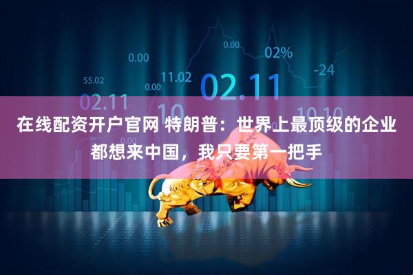 在线配资开户官网 特朗普：世界上最顶级的企业都想来中国，我只要第一把手