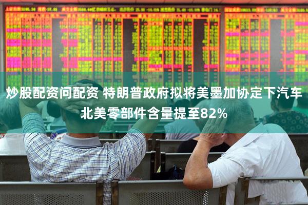 炒股配资问配资 特朗普政府拟将美墨加协定下汽车北美零部件含量提至82%