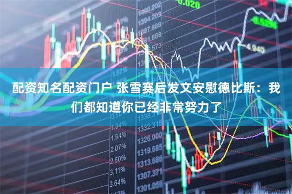 配资知名配资门户 张雪赛后发文安慰德比斯：我们都知道你已经非常努力了