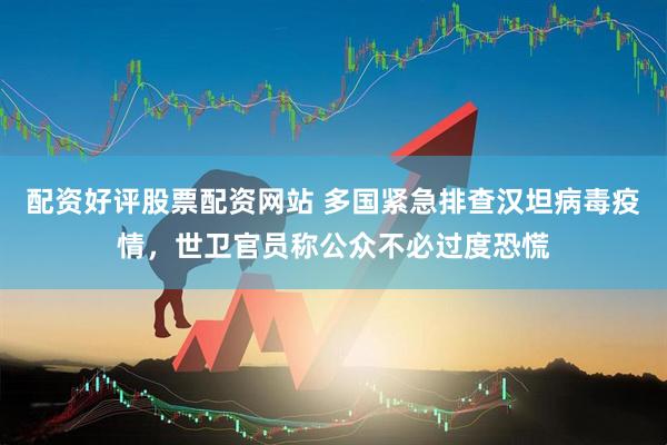 配资好评股票配资网站 多国紧急排查汉坦病毒疫情，世卫官员称公众不必过度恐慌