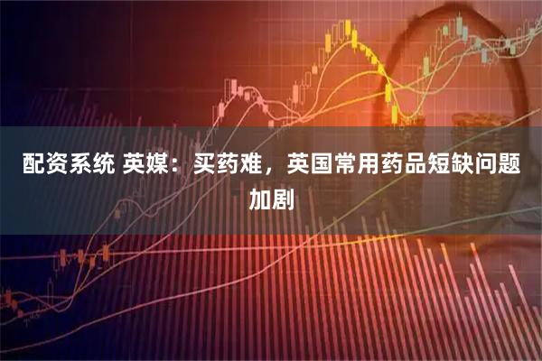 配资系统 英媒：买药难，英国常用药品短缺问题加剧