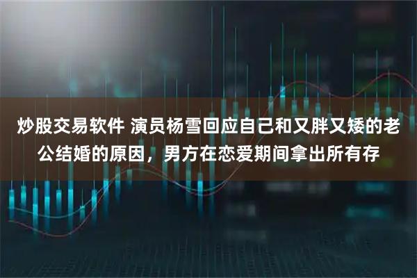 炒股交易软件 演员杨雪回应自己和又胖又矮的老公结婚的原因，男方在恋爱期间拿出所有存