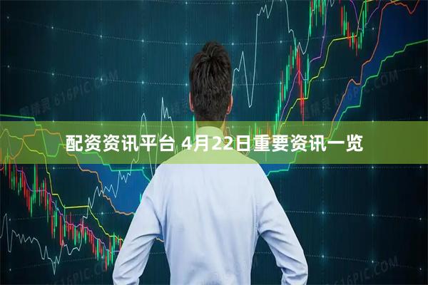 配资资讯平台 4月22日重要资讯一览