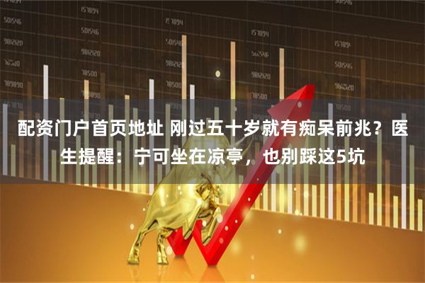 配资门户首页地址 刚过五十岁就有痴呆前兆？医生提醒：宁可坐在凉亭，也别踩这5坑