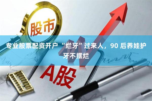专业股票配资开户 “烂牙”过来人，90 后养娃护牙不摆烂