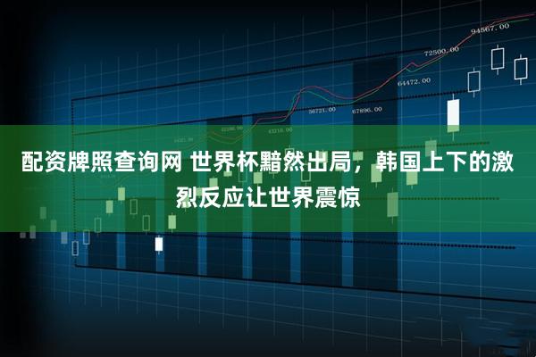 配资牌照查询网 世界杯黯然出局，韩国上下的激烈反应让世界震惊